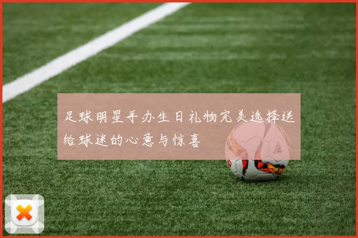 足球明星手办生日礼物完美选择送给球迷的心意与惊喜