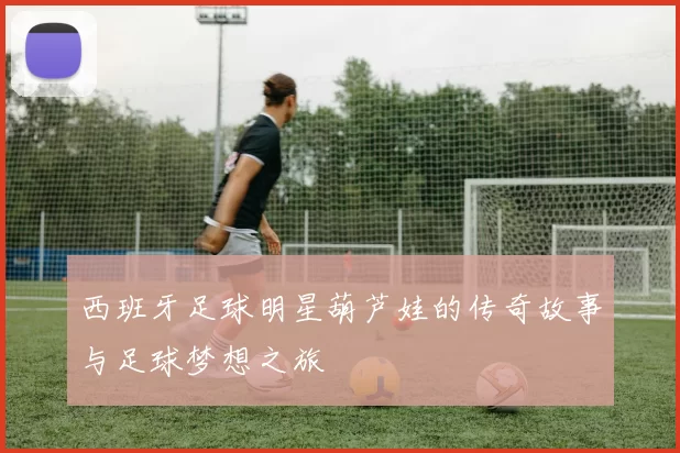 西班牙足球明星葫芦娃的传奇故事与足球梦想之旅