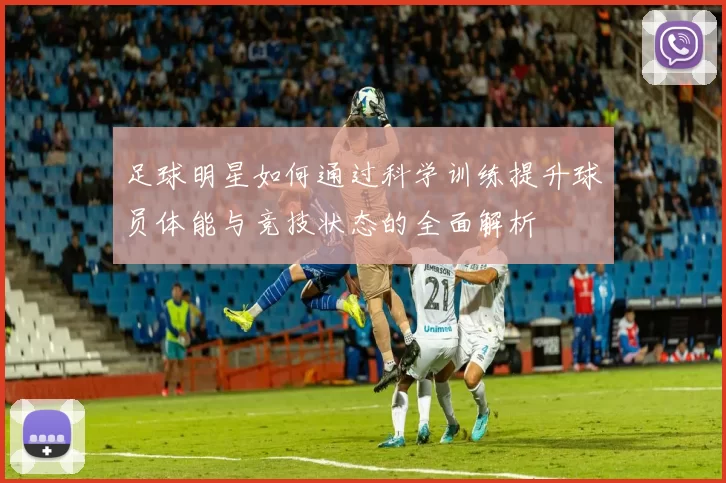 足球明星如何通过科学训练提升球员体能与竞技状态的全面解析