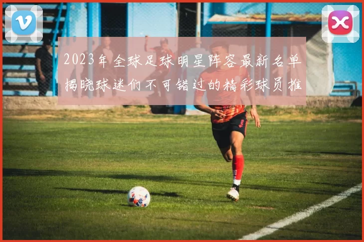 2023年全球足球明星阵容最新名单揭晓球迷们不可错过的精彩球员推荐
