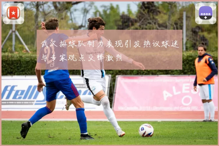 武汉排球队耐力表现引发热议球迷与专家观点交锋激烈