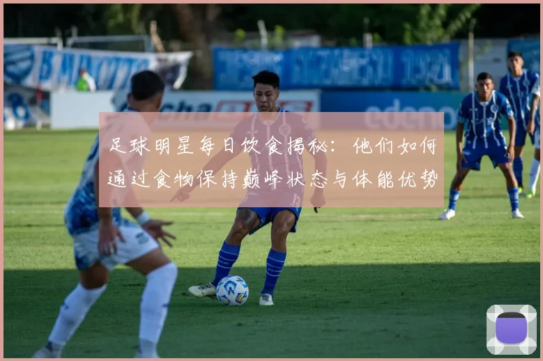 足球明星每日饮食揭秘：他们如何通过食物保持巅峰状态与体能优势