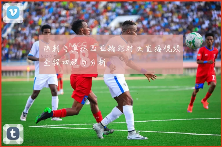 热刺与奥林匹亚精彩对决直播视频全程回顾与分析