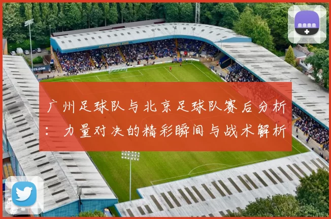 广州足球队与北京足球队赛后分析：力量对决的精彩瞬间与战术解析