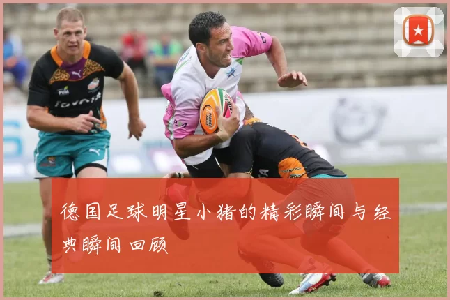 德国足球明星小猪的精彩瞬间与经典瞬间回顾