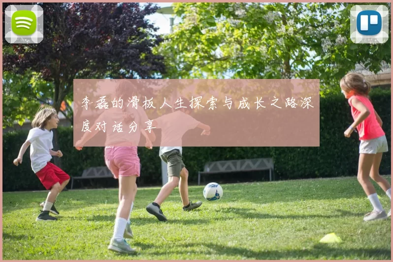 李磊的滑板人生探索与成长之路深度对话分享