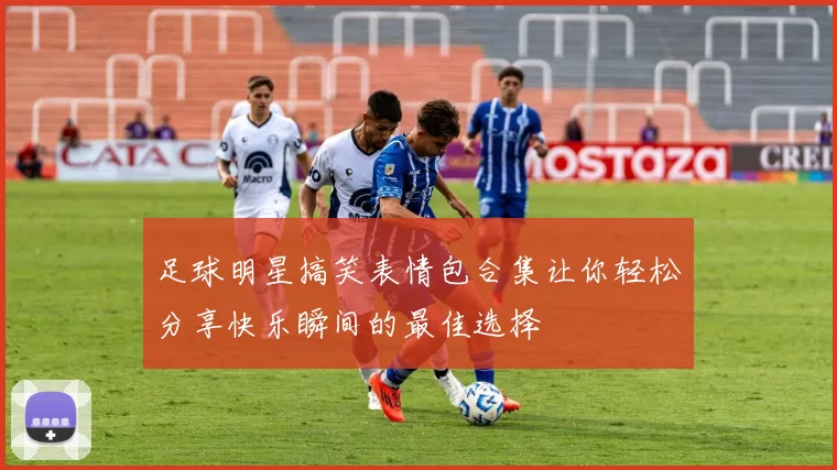 足球明星搞笑表情包合集让你轻松分享快乐瞬间的最佳选择
