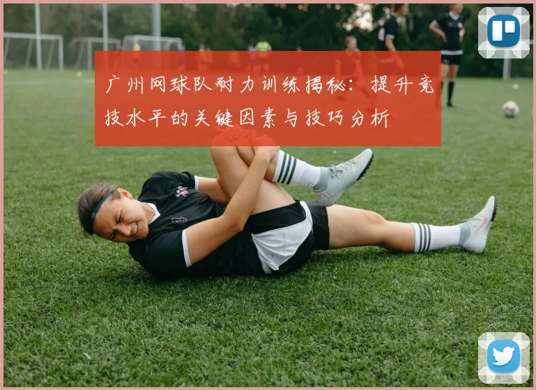 广州网球队耐力训练揭秘：提升竞技水平的关键因素与技巧分析