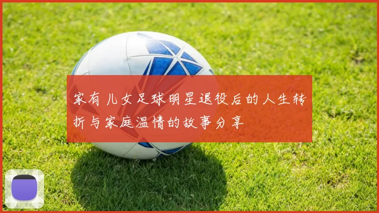 家有儿女足球明星退役后的人生转折与家庭温情的故事分享