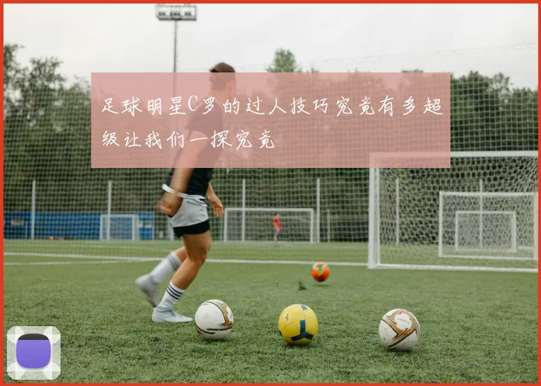 足球明星C罗的过人技巧究竟有多超级让我们一探究竟