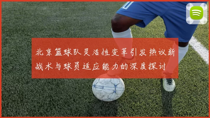 北京篮球队灵活性变革引发热议新战术与球员适应能力的深度探讨