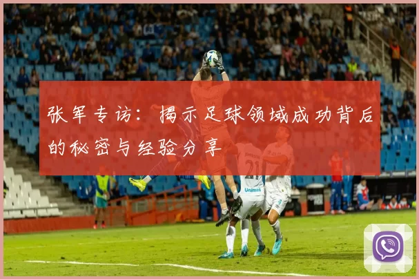 张军专访：揭示足球领域成功背后的秘密与经验分享