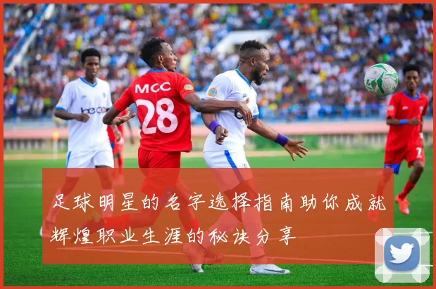 足球明星的名字选择指南助你成就辉煌职业生涯的秘诀分享