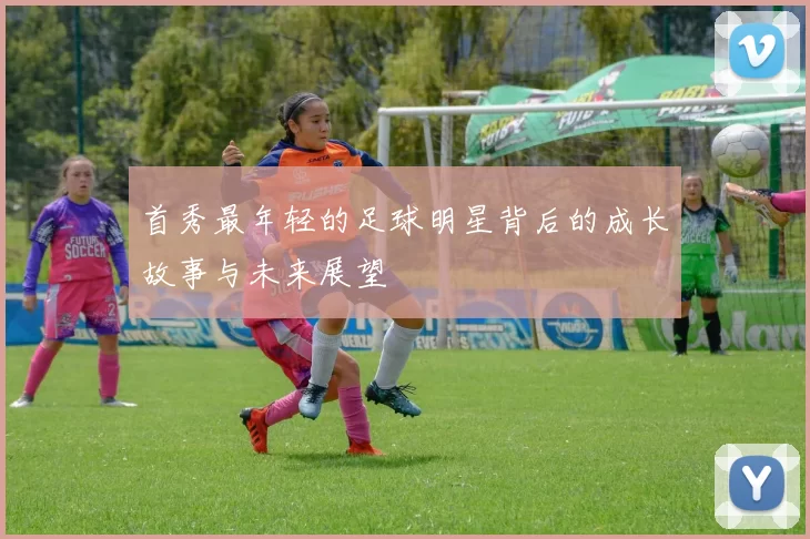 首秀最年轻的足球明星背后的成长故事与未来展望