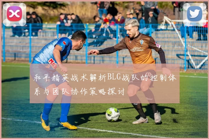 和平精英战术解析BLG战队的控制体系与团队协作策略探讨