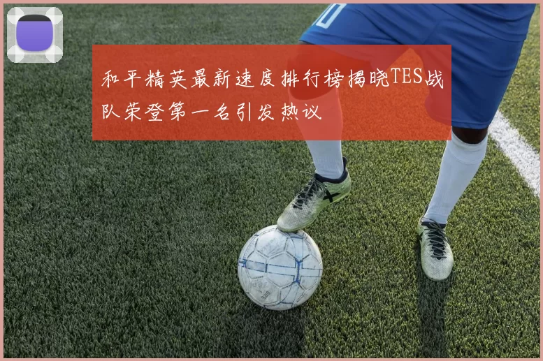 和平精英最新速度排行榜揭晓TES战队荣登第一名引发热议