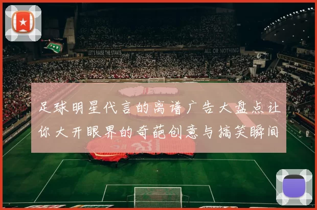 足球明星代言的离谱广告大盘点让你大开眼界的奇葩创意与搞笑瞬间