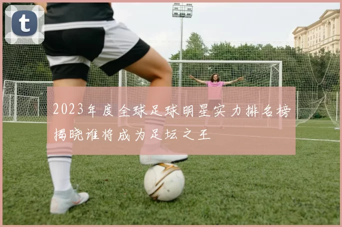 2023年度全球足球明星实力排名榜揭晓谁将成为足坛之王