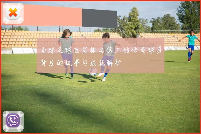 全球足球巨星排名第三的传奇球员背后的故事与成就解析