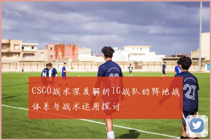 CSGO战术深度解析IG战队的阵地战体系与战术运用探讨