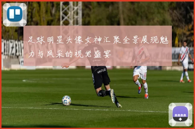 足球明星头像女神汇聚全景展现魅力与风采的视觉盛宴