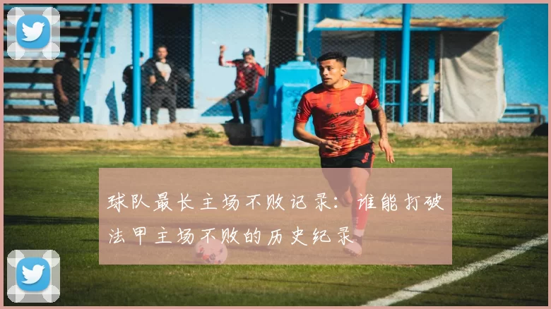 球队最长主场不败记录：谁能打破法甲主场不败的历史纪录