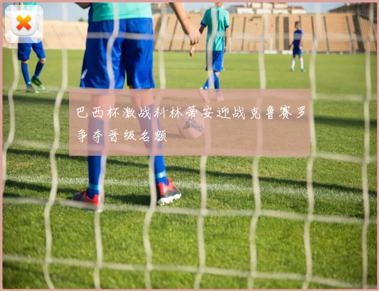 巴西杯激战科林蒂安迎战克鲁赛罗争夺晋级名额