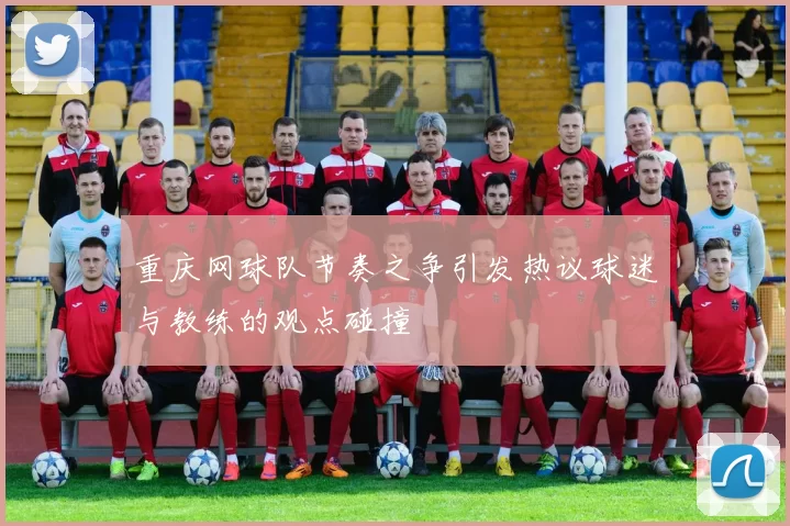 重庆网球队节奏之争引发热议球迷与教练的观点碰撞