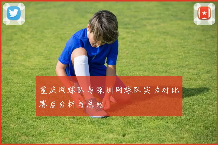 重庆网球队与深圳网球队实力对比赛后分析与总结
