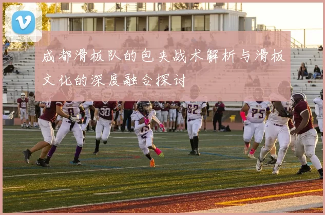 成都滑板队的包夹战术解析与滑板文化的深度融合探讨