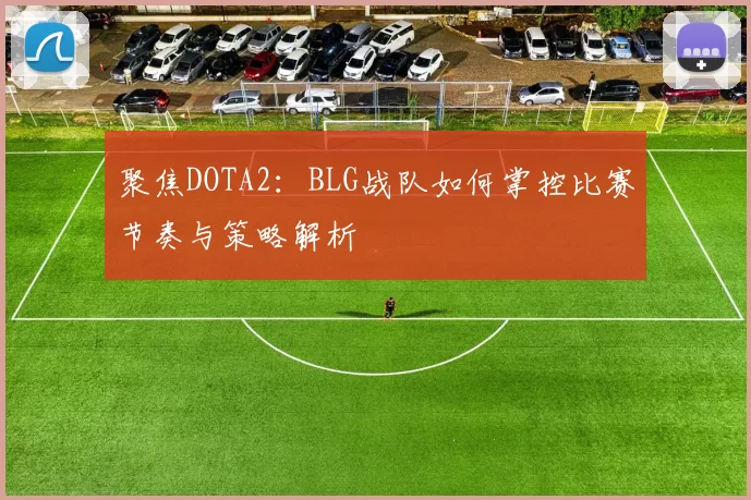 聚焦DOTA2：BLG战队如何掌控比赛节奏与策略解析