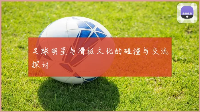 足球明星与滑板文化的碰撞与交流探讨
