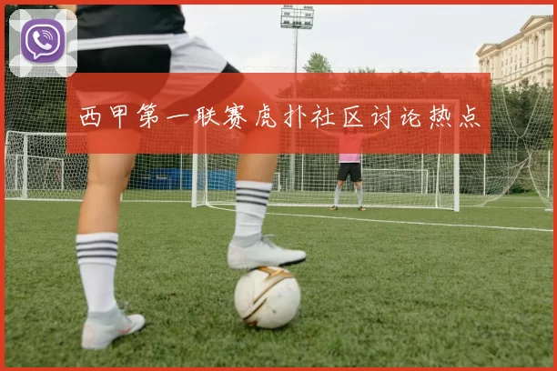 西甲第一联赛虎扑社区讨论热点