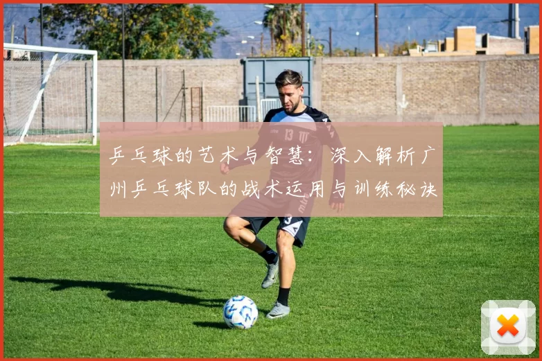 乒乓球的艺术与智慧：深入解析广州乒乓球队的战术运用与训练秘诀