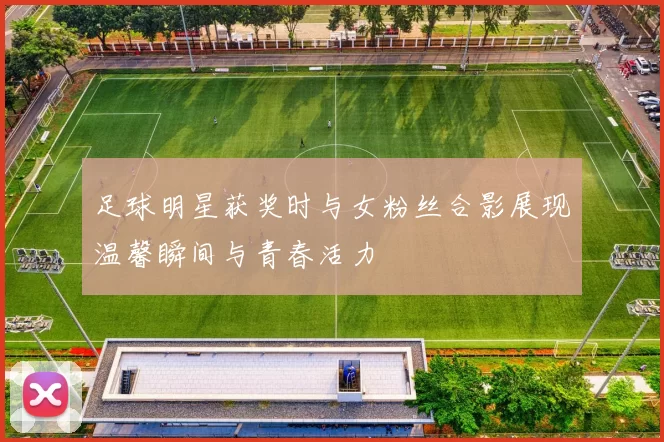 足球明星获奖时与女粉丝合影展现温馨瞬间与青春活力